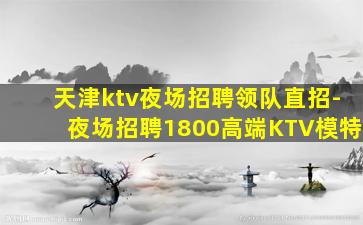 天津ktv夜场招聘领队直招-夜场招聘1800高端KTV模特